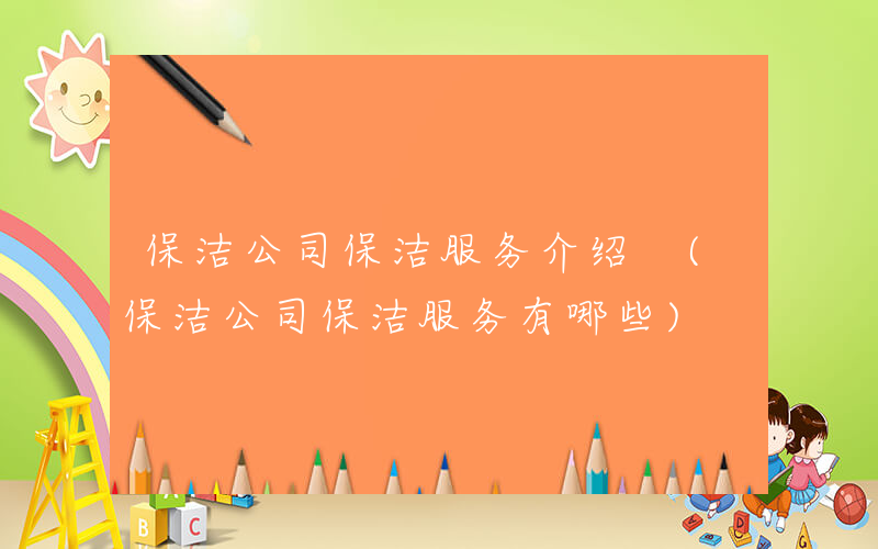 保洁公司保洁服务介绍 (保洁公司保洁服务有哪些)